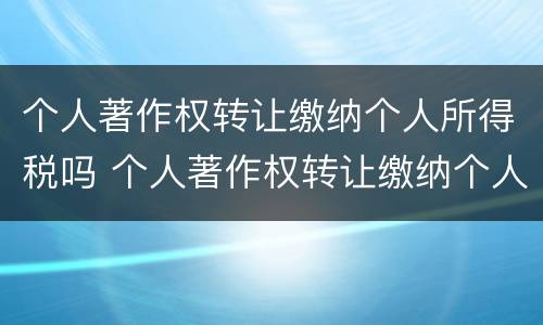 个人著作权转让缴纳个人所得税吗 个人著作权转让缴纳个人所得税吗