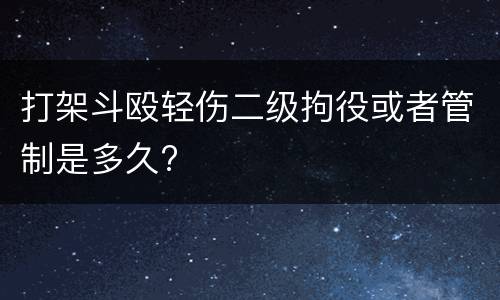 打架斗殴轻伤二级拘役或者管制是多久?