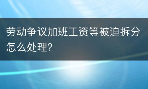 劳动争议加班工资等被迫拆分怎么处理？