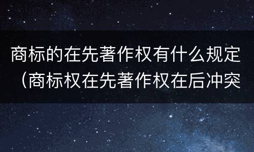 商标的在先著作权有什么规定（商标权在先著作权在后冲突）