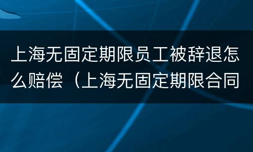上海无固定期限员工被辞退怎么赔偿（上海无固定期限合同解除赔偿标准）