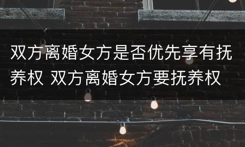 双方离婚女方是否优先享有抚养权 双方离婚女方要抚养权