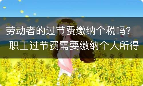 劳动者的过节费缴纳个税吗？ 职工过节费需要缴纳个人所得税吗