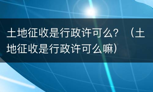 土地征收是行政许可么？（土地征收是行政许可么嘛）