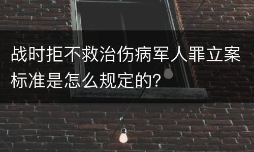 战时拒不救治伤病军人罪立案标准是怎么规定的？