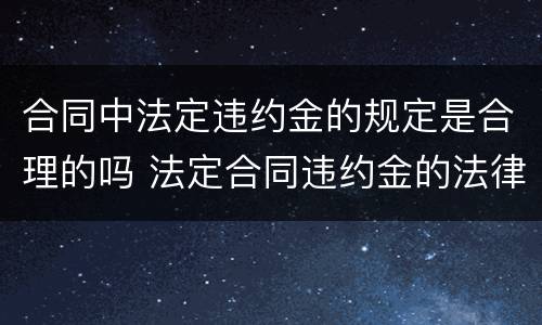 合同中法定违约金的规定是合理的吗 法定合同违约金的法律规定