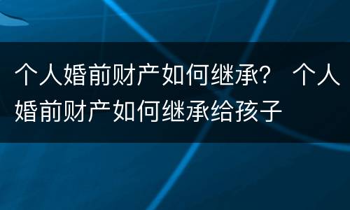 个人婚前财产如何继承？ 个人婚前财产如何继承给孩子