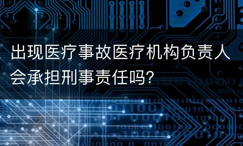 出现医疗事故医疗机构负责人会承担刑事责任吗？