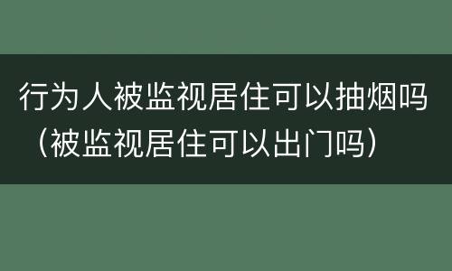 行为人被监视居住可以抽烟吗（被监视居住可以出门吗）
