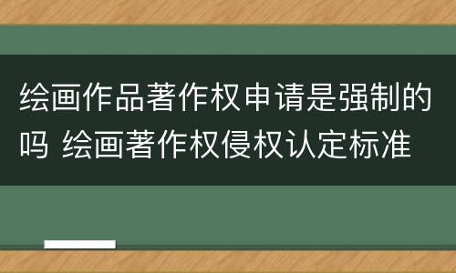 绘画作品著作权申请是强制的吗 绘画著作权侵权认定标准
