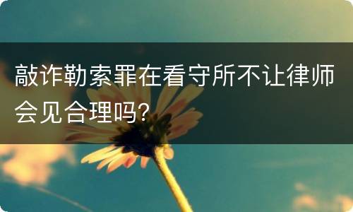 敲诈勒索罪在看守所不让律师会见合理吗？