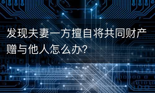 发现夫妻一方擅自将共同财产赠与他人怎么办？