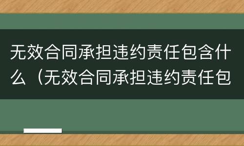 无效合同承担违约责任包含什么（无效合同承担违约责任包含什么）