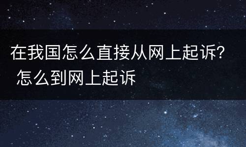在我国怎么直接从网上起诉？ 怎么到网上起诉
