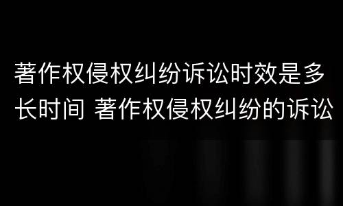 著作权侵权纠纷诉讼时效是多长时间 著作权侵权纠纷的诉讼时效