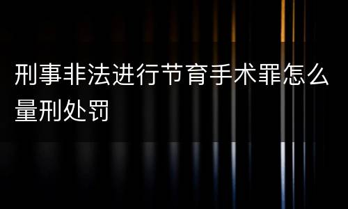 刑事非法进行节育手术罪怎么量刑处罚