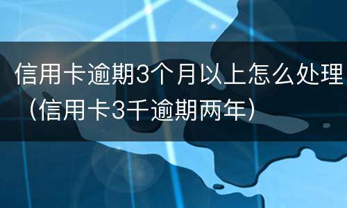 信用卡逾期3个月以上怎么处理（信用卡3千逾期两年）