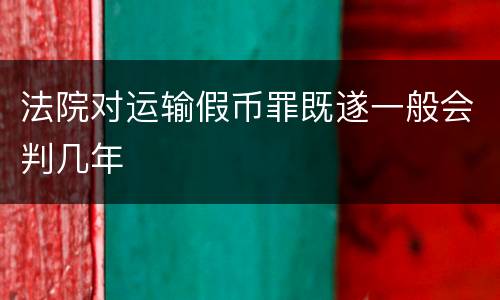 法院对运输假币罪既遂一般会判几年
