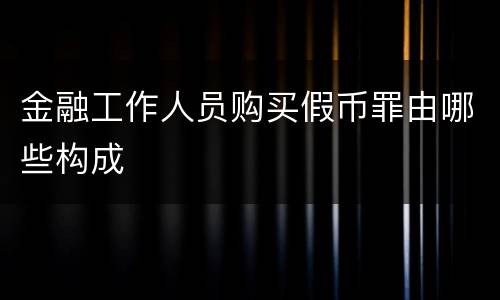 金融工作人员购买假币罪由哪些构成