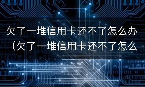 欠了一堆信用卡还不了怎么办（欠了一堆信用卡还不了怎么办会坐牢吗）
