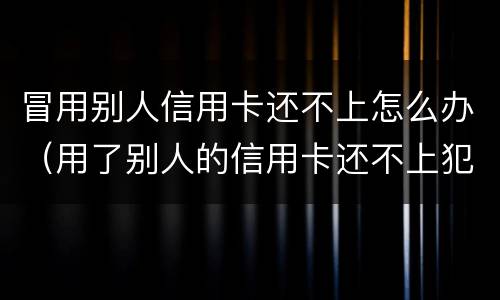 冒用别人信用卡还不上怎么办（用了别人的信用卡还不上犯法吗）