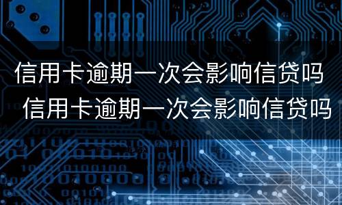 信用卡逾期一次会影响信贷吗 信用卡逾期一次会影响信贷吗知乎