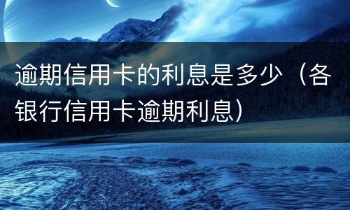 逾期信用卡的利息是多少（各银行信用卡逾期利息）
