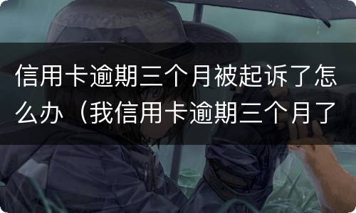 信用卡逾期三个月被起诉了怎么办（我信用卡逾期三个月了已经被起诉了怎么办）