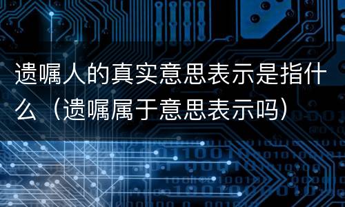 遗嘱人的真实意思表示是指什么（遗嘱属于意思表示吗）
