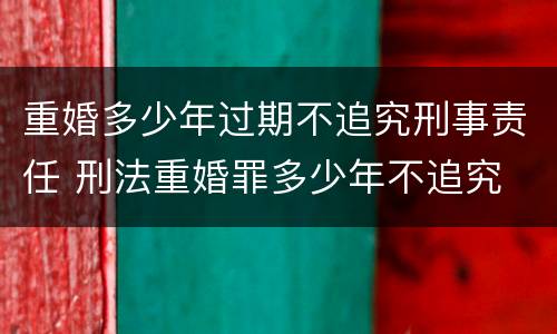 重婚多少年过期不追究刑事责任 刑法重婚罪多少年不追究