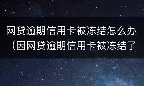 网贷逾期信用卡被冻结怎么办（因网贷逾期信用卡被冻结了怎么办）