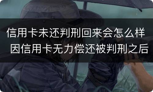 信用卡未还判刑回来会怎么样 因信用卡无力偿还被判刑之后还需要还吗