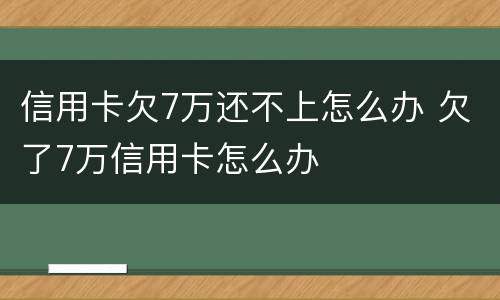 信用卡欠7万还不上怎么办 欠了7万信用卡怎么办
