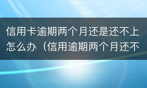 信用卡逾期两个月还是还不上怎么办（信用逾期两个月还不起怎么办）