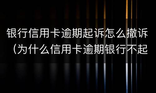 银行信用卡逾期起诉怎么撤诉（为什么信用卡逾期银行不起诉）