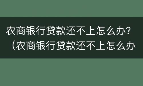农商银行贷款还不上怎么办？（农商银行贷款还不上怎么办安置房）