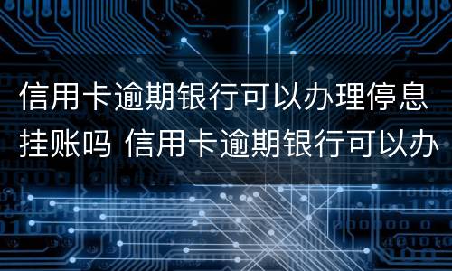 信用卡逾期银行可以办理停息挂账吗 信用卡逾期银行可以办理停息挂账吗要多久