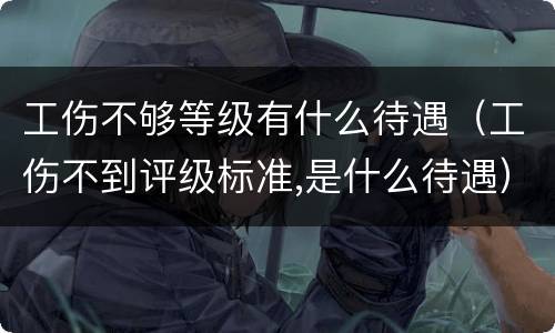工伤不够等级有什么待遇（工伤不到评级标准,是什么待遇）