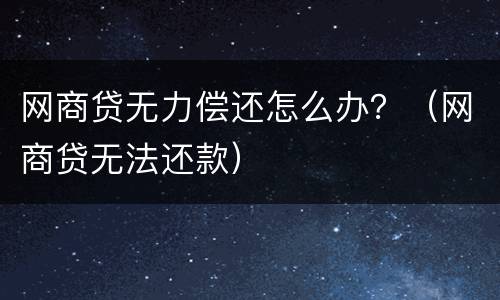 网商贷无力偿还怎么办？（网商贷无法还款）
