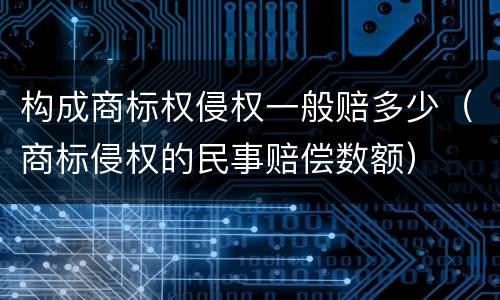 构成商标权侵权一般赔多少（商标侵权的民事赔偿数额）