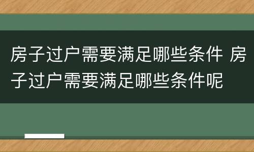 房子过户需要满足哪些条件 房子过户需要满足哪些条件呢