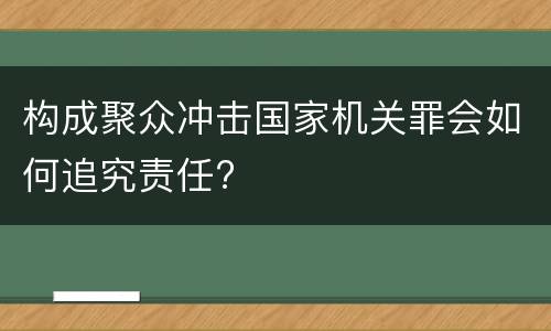 构成聚众冲击国家机关罪会如何追究责任?