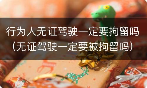 行为人无证驾驶一定要拘留吗（无证驾驶一定要被拘留吗）