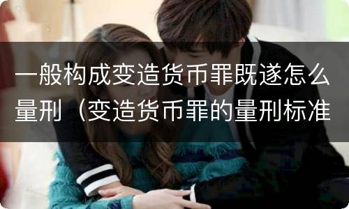 一般构成变造货币罪既遂怎么量刑（变造货币罪的量刑标准）
