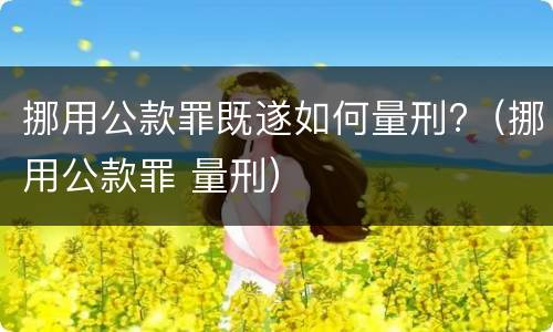 挪用公款罪既遂如何量刑?（挪用公款罪 量刑）