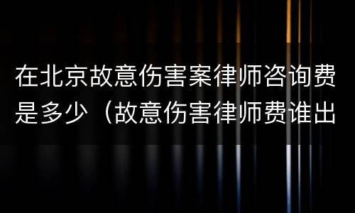 在北京故意伤害案律师咨询费是多少（故意伤害律师费谁出）