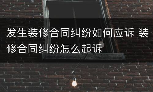 发生装修合同纠纷如何应诉 装修合同纠纷怎么起诉