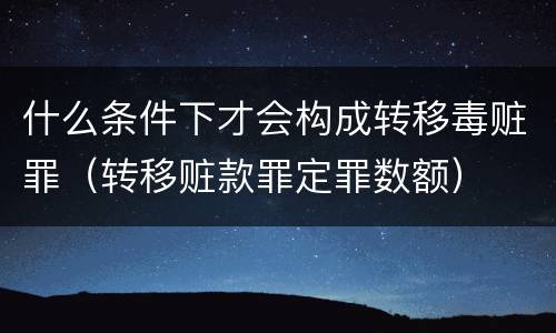什么条件下才会构成转移毒赃罪（转移赃款罪定罪数额）