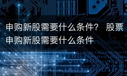 申购新股需要什么条件？ 股票申购新股需要什么条件