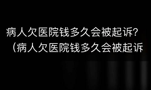 病人欠医院钱多久会被起诉？（病人欠医院钱多久会被起诉离婚）
